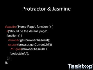 Protractor & Jasmine
describe('Home Page', function () {
it('should be the default page',
function () {
browser.get(browser.baseUrl);
expect(browser.getCurrentUrl())
.toEqual(browser.baseUrl +
'projectsinfo');
});
});
 