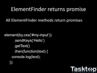 ElementFinder returns promise
element(by.css(‘#my-input’))
.sendKeys(‘Hello’)
.getText()
.then(function(text) {
console.log(text);
});
All ElementFinder methods return promises
 