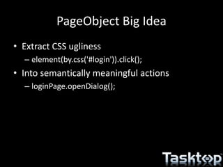 PageObject Big Idea
• Extract CSS ugliness
– element(by.css('#login')).click();
• Into semantically meaningful actions
– loginPage.openDialog();
 