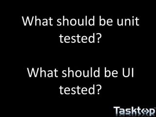 What should be unit
tested?
What should be UI
tested?
 