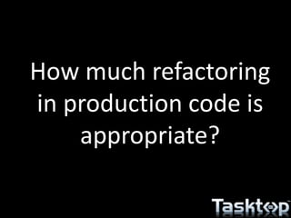 How much refactoring
in production code is
appropriate?
 