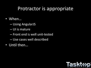 Protractor is appropriate
• When…
– Using AngularJS
– UI is mature
– Front end is well unit-tested
– Use cases well described
• Until then…
 