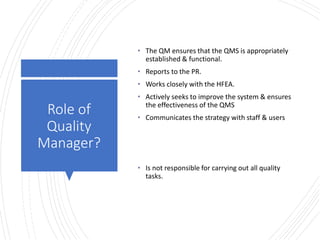 Londonwomensclinic.com
Role of
Quality
Manager?
• The QM ensures that the QMS is appropriately
established & functional.
• Reports to the PR.
• Works closely with the HFEA.
• Actively seeks to improve the system & ensures
the effectiveness of the QMS
• Communicates the strategy with staff & users
• Is not responsible for carrying out all quality
tasks.
 