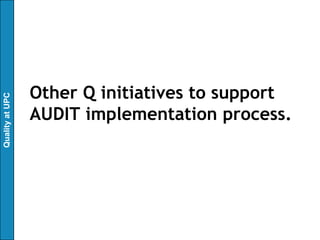 Other Q initiatives to support
Quality at UPC




                 AUDIT implementation process.
 