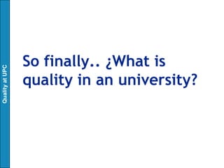 So finally.. ¿What is
Quality at UPC




                 quality in an university?
 