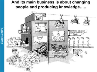 And its main business is about changing
                  people and producing knowledge…..
Quality at UPC
 