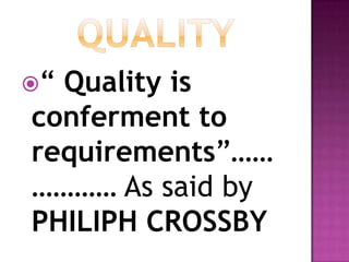 “Quality is
conferment to
requirements”……
………… As said by
PHILIPH CROSSBY
 