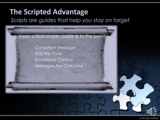 The Scripted Advantage
Scripts are guides that help you stay on target

   Keep scripts simple, polite & to the point

          Consistent Message
          Sets the Tone
          Establishes Control
          Manages the Outcome




                                                  (C) All rights reserved
 