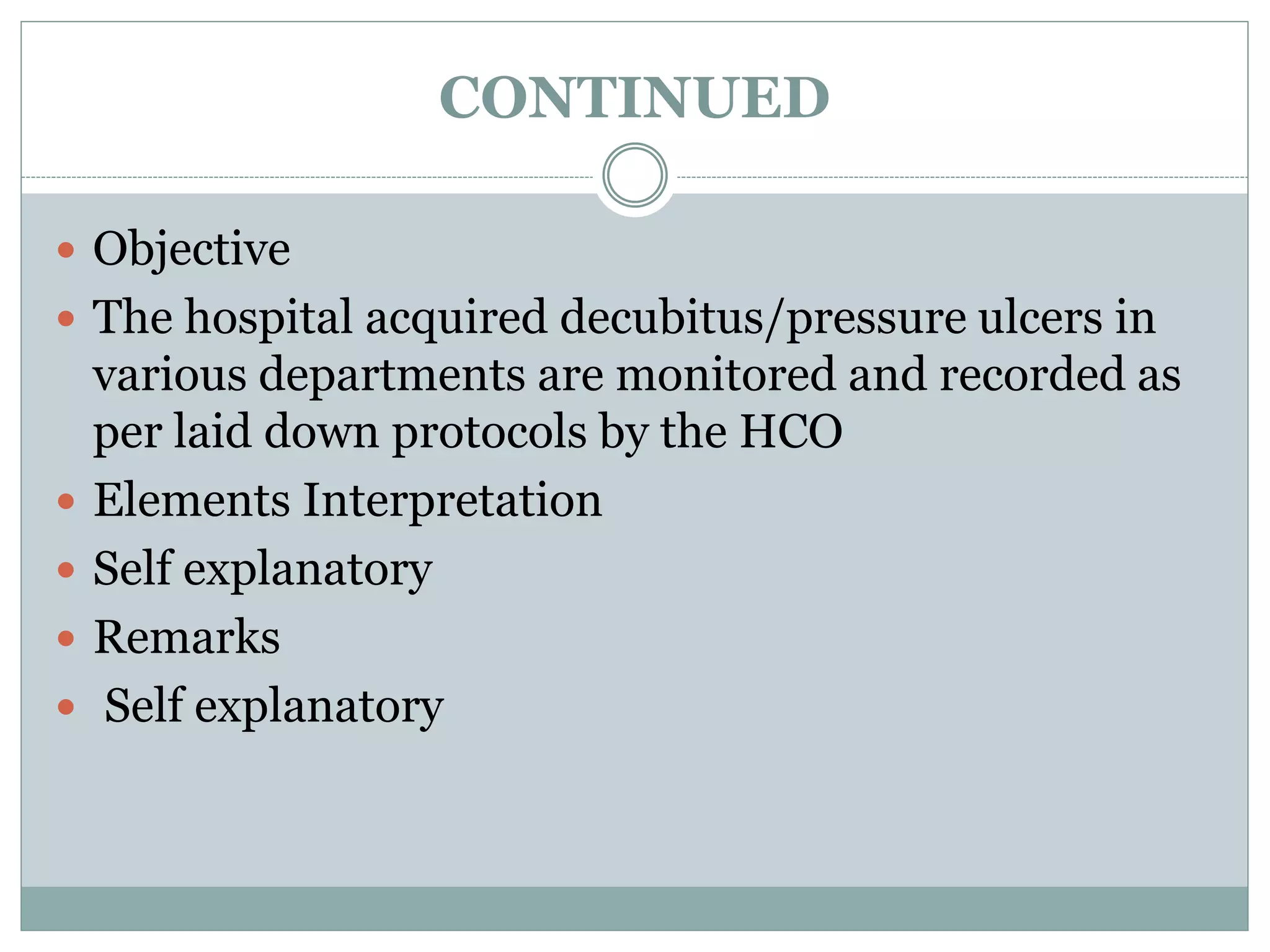 CONTINUED
 Objective
 The hospital acquired decubitus/pressure ulcers in
various departments are monitored and recorded as
per laid down protocols by the HCO
 Elements Interpretation
 Self explanatory
 Remarks
 Self explanatory
 