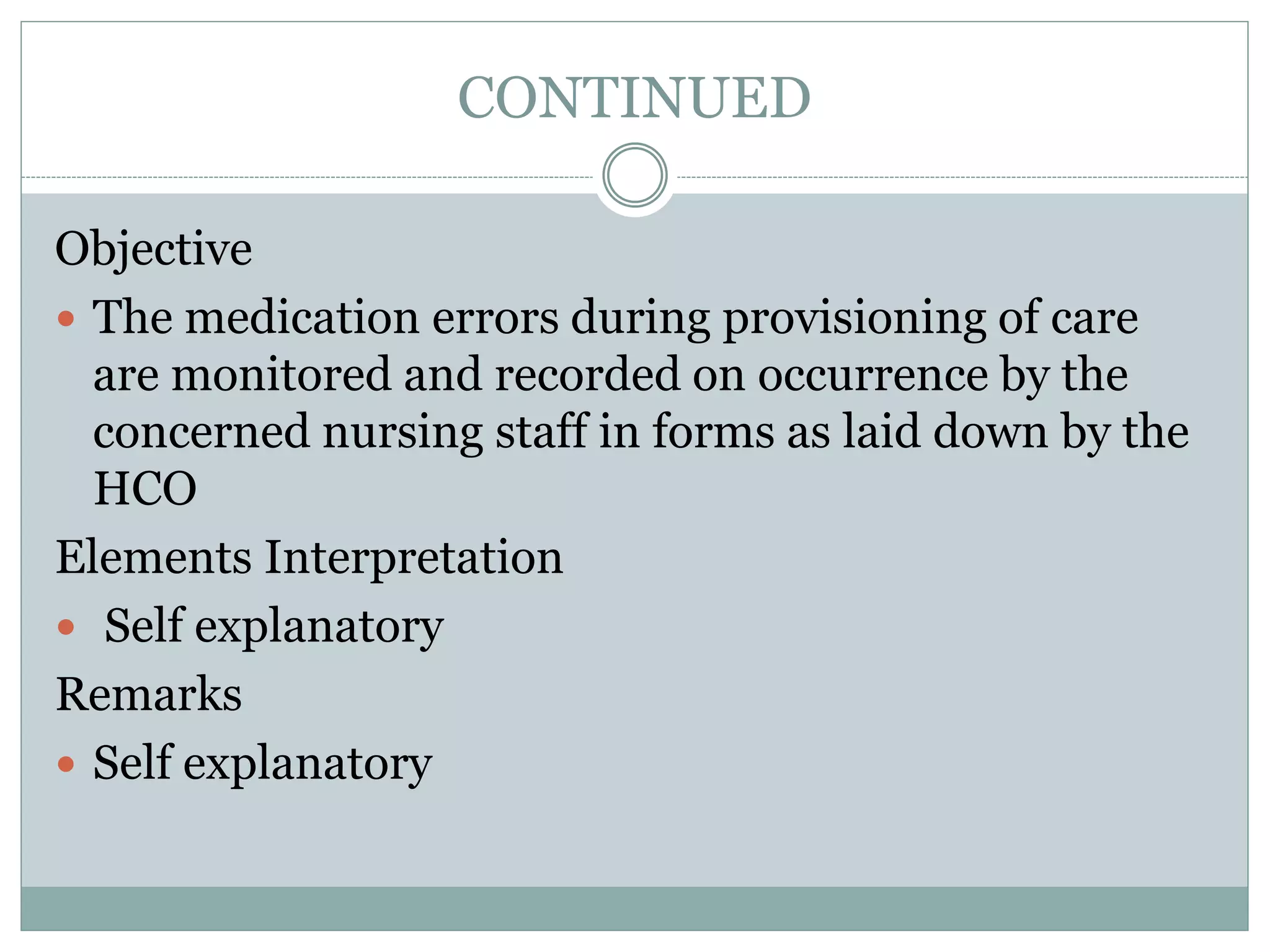 CONTINUED
Objective
 The medication errors during provisioning of care
are monitored and recorded on occurrence by the
concerned nursing staff in forms as laid down by the
HCO
Elements Interpretation
 Self explanatory
Remarks
 Self explanatory
 
