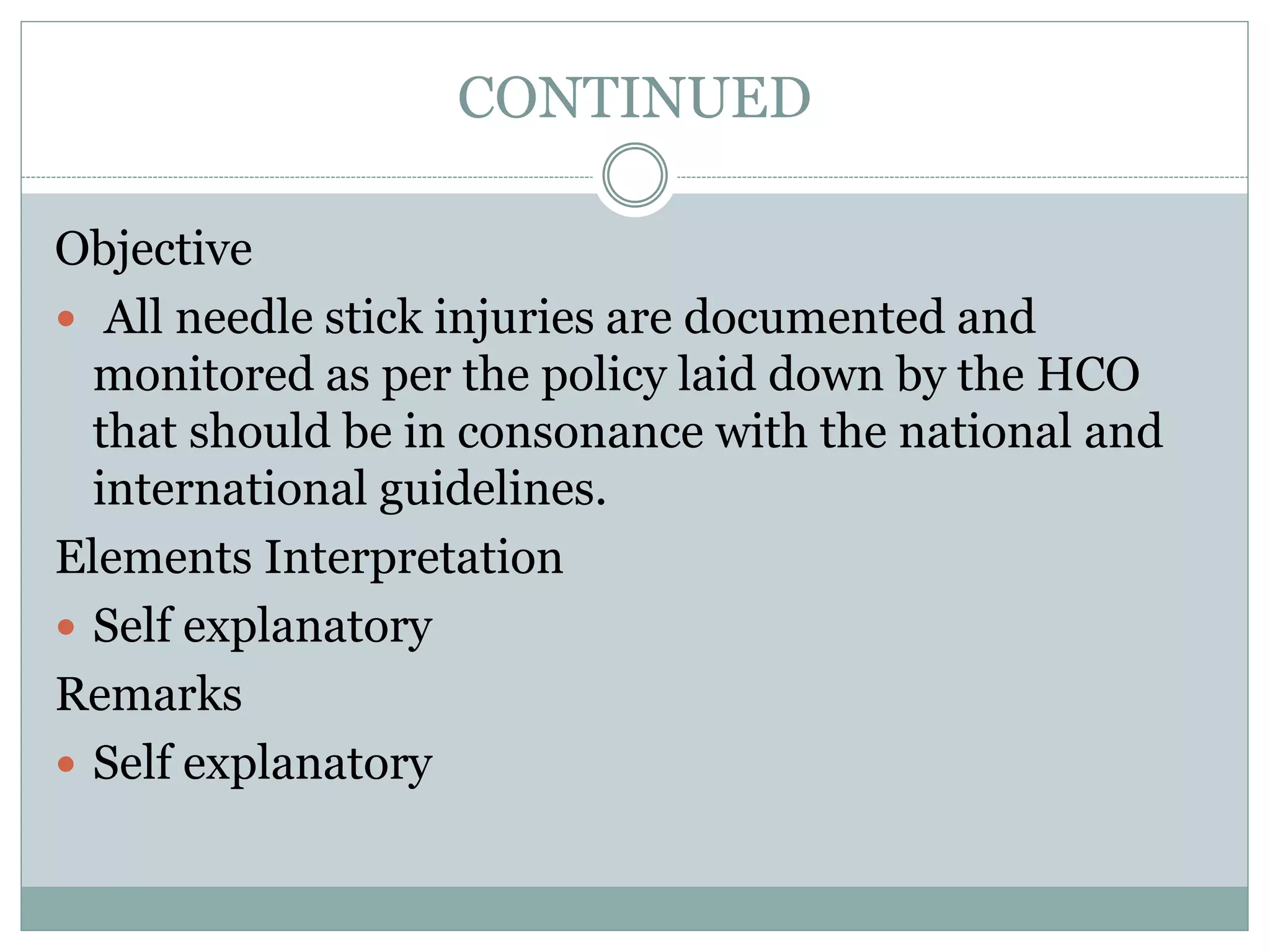 CONTINUED
Objective
 All needle stick injuries are documented and
monitored as per the policy laid down by the HCO
that should be in consonance with the national and
international guidelines.
Elements Interpretation
 Self explanatory
Remarks
 Self explanatory
 
