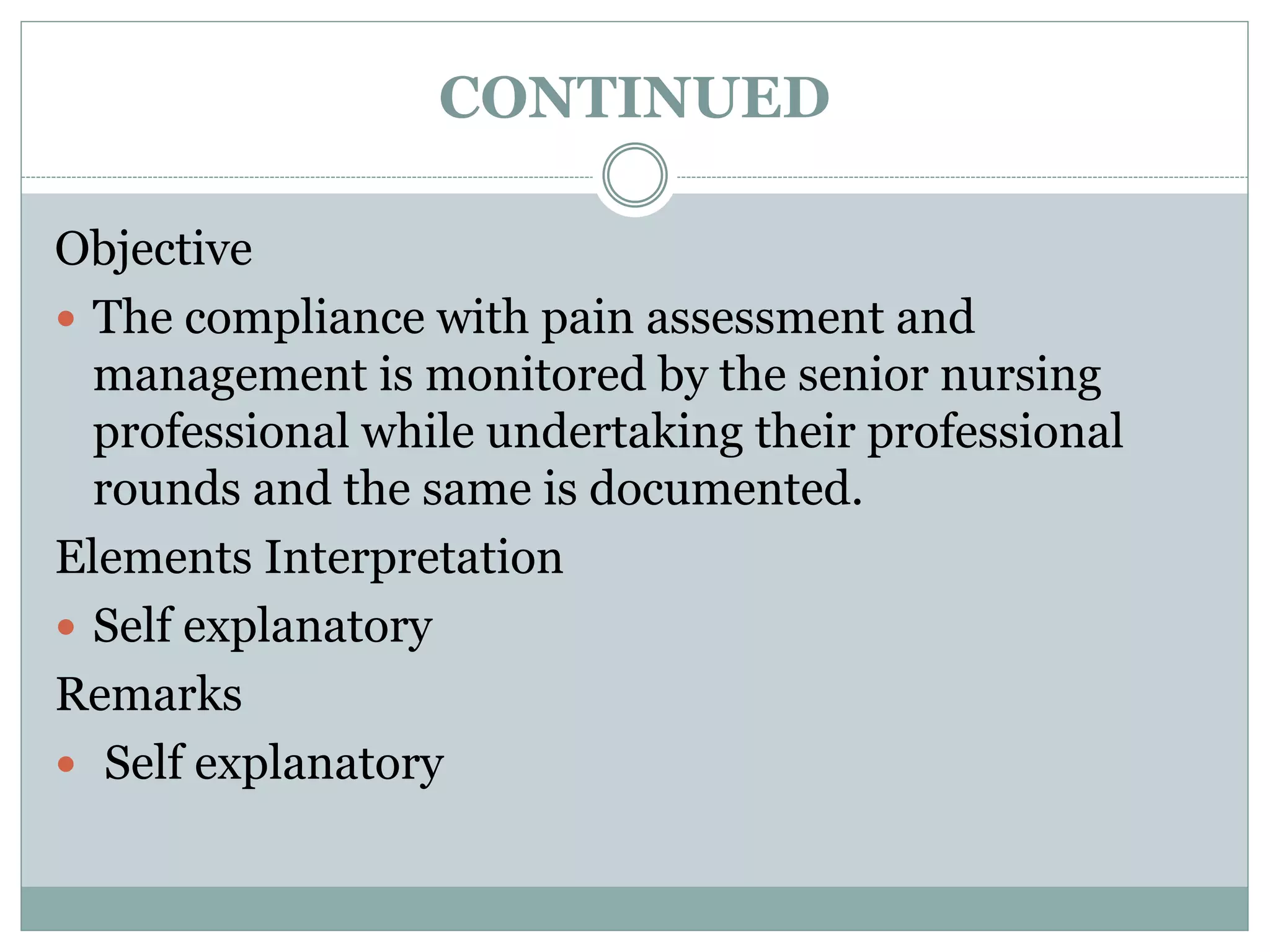 CONTINUED
Objective
 The compliance with pain assessment and
management is monitored by the senior nursing
professional while undertaking their professional
rounds and the same is documented.
Elements Interpretation
 Self explanatory
Remarks
 Self explanatory
 