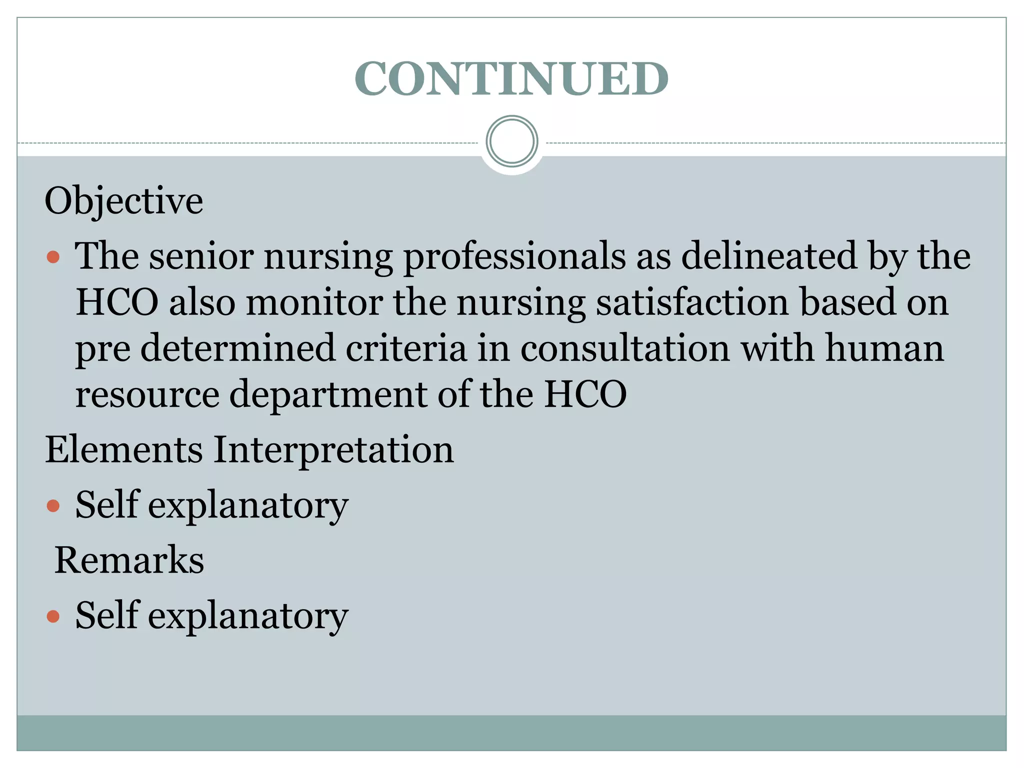 CONTINUED
Objective
 The senior nursing professionals as delineated by the
HCO also monitor the nursing satisfaction based on
pre determined criteria in consultation with human
resource department of the HCO
Elements Interpretation
 Self explanatory
Remarks
 Self explanatory
 