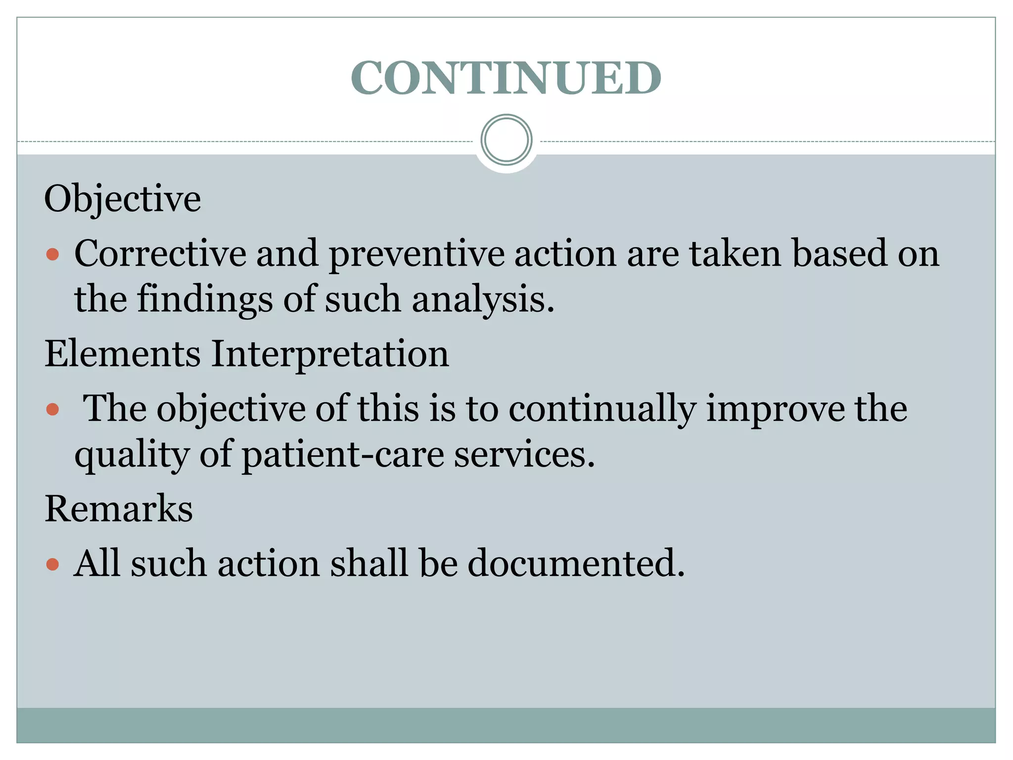 CONTINUED
Objective
 Corrective and preventive action are taken based on
the findings of such analysis.
Elements Interpretation
 The objective of this is to continually improve the
quality of patient-care services.
Remarks
 All such action shall be documented.
 