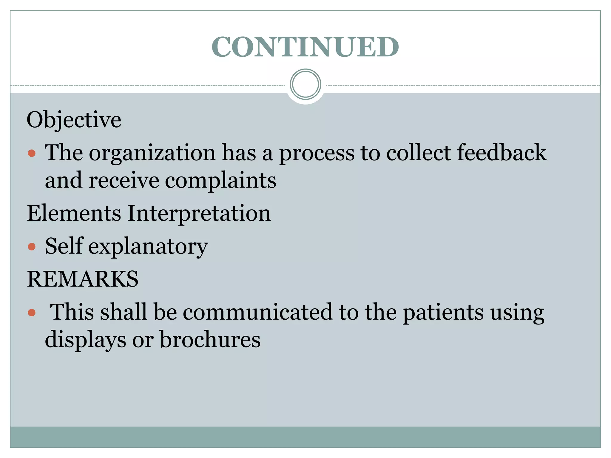 CONTINUED
Objective
 The organization has a process to collect feedback
and receive complaints
Elements Interpretation
 Self explanatory
REMARKS
 This shall be communicated to the patients using
displays or brochures
 