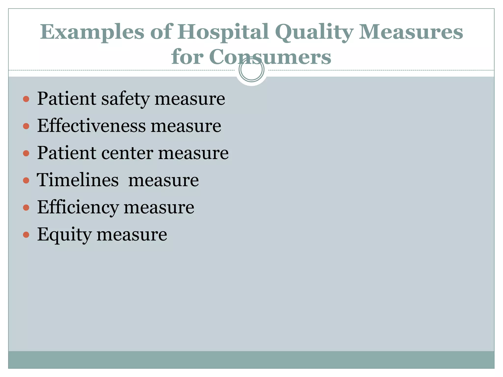 Examples of Hospital Quality Measures
for Consumers
 Patient safety measure
 Effectiveness measure
 Patient center measure
 Timelines measure
 Efficiency measure
 Equity measure
 