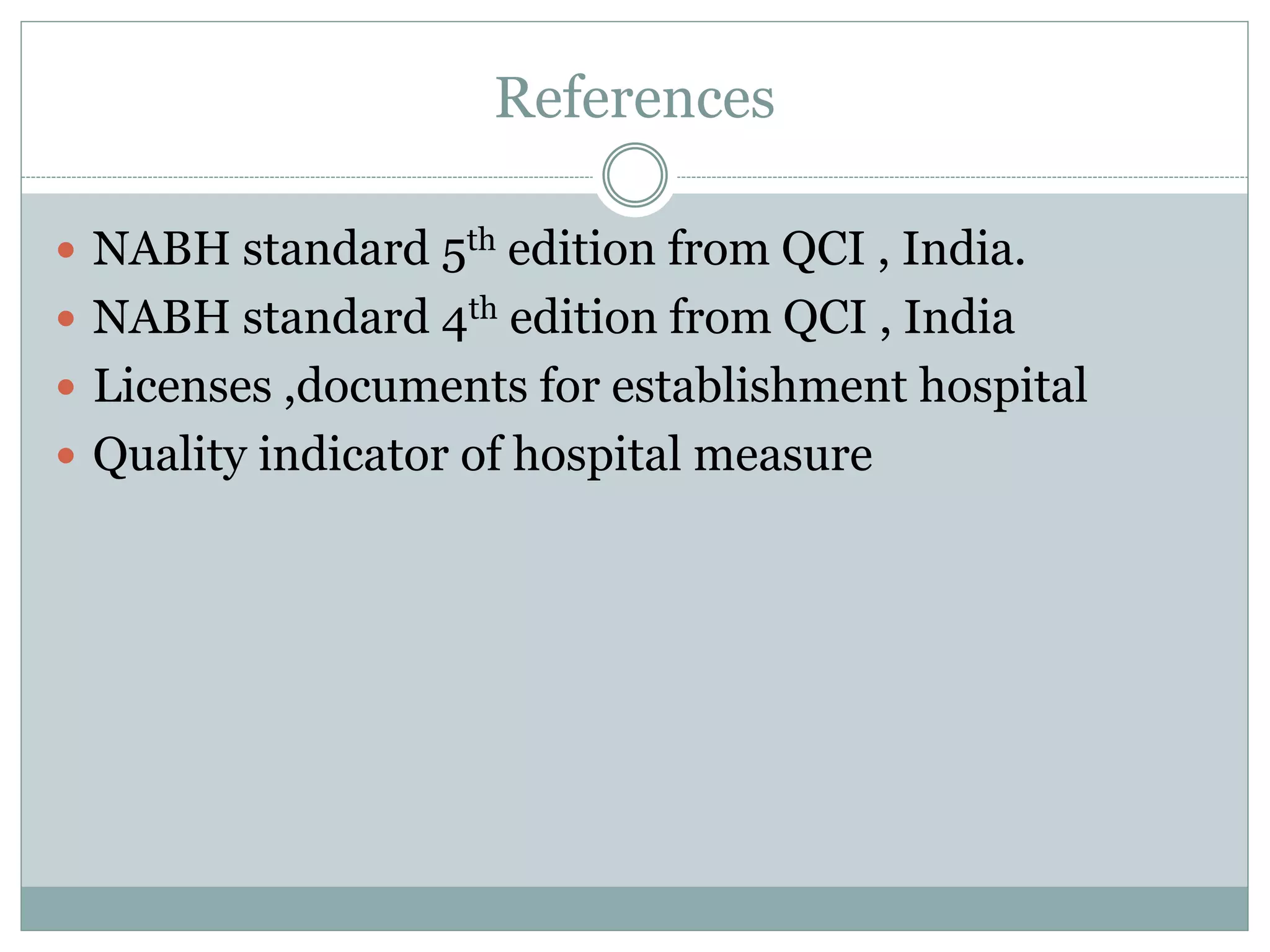 References
 NABH standard 5th edition from QCI , India.
 NABH standard 4th edition from QCI , India
 Licenses ,documents for establishment hospital
 Quality indicator of hospital measure
 
