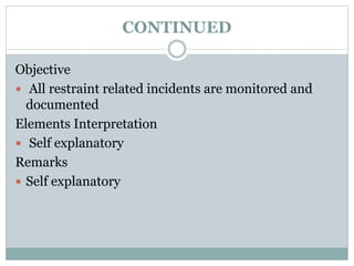 CONTINUED
Objective
 All restraint related incidents are monitored and
documented
Elements Interpretation
 Self explanatory
Remarks
 Self explanatory
 