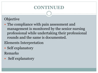 CONTINUED
Objective
 The compliance with pain assessment and
management is monitored by the senior nursing
professional while undertaking their professional
rounds and the same is documented.
Elements Interpretation
 Self explanatory
Remarks
 Self explanatory
 