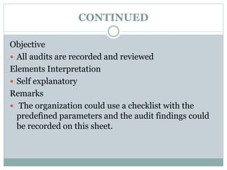 CONTINUED
Objective
 All audits are recorded and reviewed
Elements Interpretation
 Self explanatory
Remarks
 The organization could use a checklist with the
predefined parameters and the audit findings could
be recorded on this sheet.
 