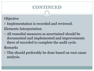 CONTINUED
Objective
 Implementation is recorded and reviewed.
Elements Interpretation
 All remedial measures as ascertained should be
documented and implemented and improvements
there of recorded to complete the audit cycle.
Remarks
 This should preferably be done based on root cause
analysis.
 