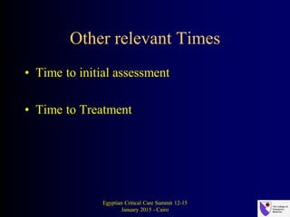 Other relevant Times
• Time to initial assessment
• Time to Treatment
Egyptian Critical Care Summit 12-15
January 2015 - Cairo
 