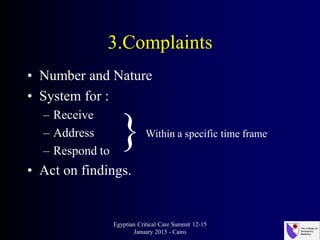 3.Complaints
• Number and Nature
• System for :
– Receive
– Address
– Respond to
• Act on findings.
Egyptian Critical Care Summit 12-15
January 2015 - Cairo
}Within a specific time frame
 