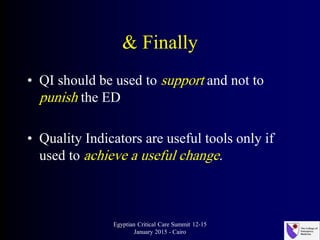 & Finally
• QI should be used to support and not to
punish the ED
• Quality Indicators are useful tools only if
used to achieve a useful change.
Egyptian Critical Care Summit 12-15
January 2015 - Cairo
 