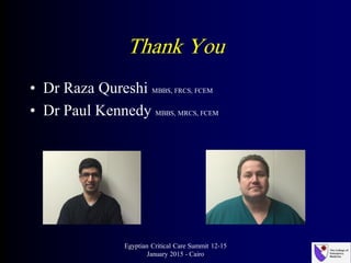 Thank You
• Dr Raza Qureshi MBBS, FRCS, FCEM
• Dr Paul Kennedy MBBS, MRCS, FCEM
Egyptian Critical Care Summit 12-15
January 2015 - Cairo
 