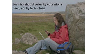 Learning should be led by educational
need, not by technology
 