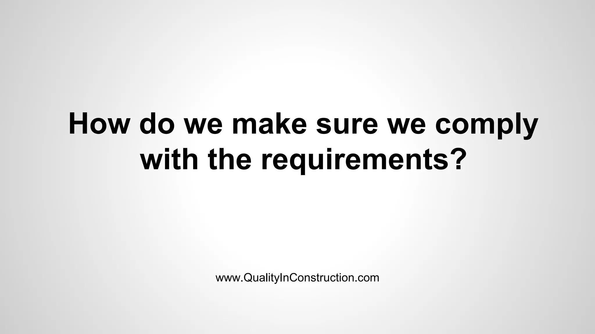 How do we make sure we comply
with the requirements?
www.QualityInConstruction.com