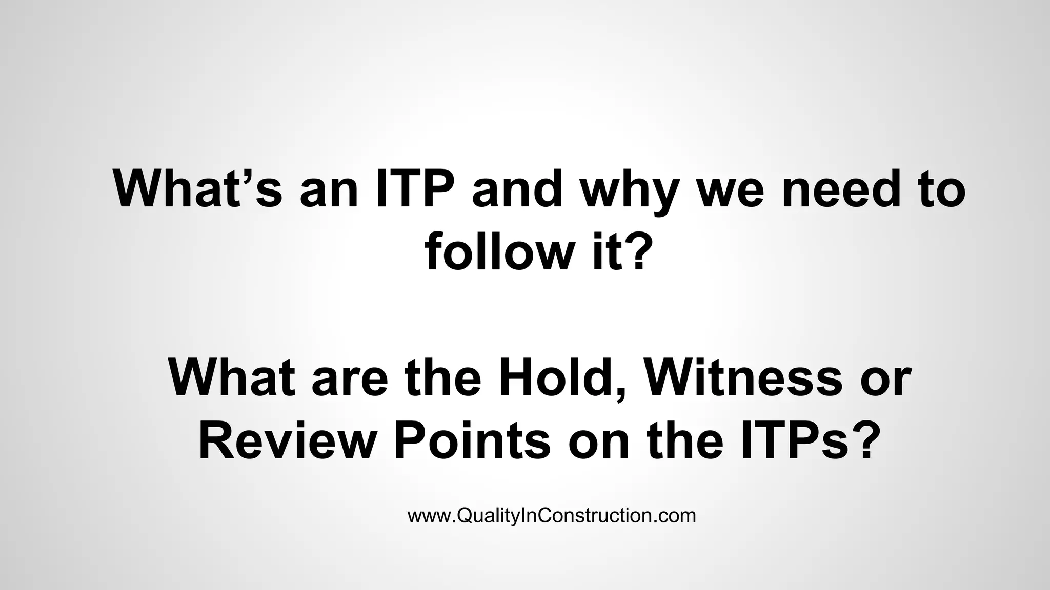 What’s an ITP and why we need to
follow it?
What are the Hold, Witness or
Review Points on the ITPs?
www.QualityInConstruction.com