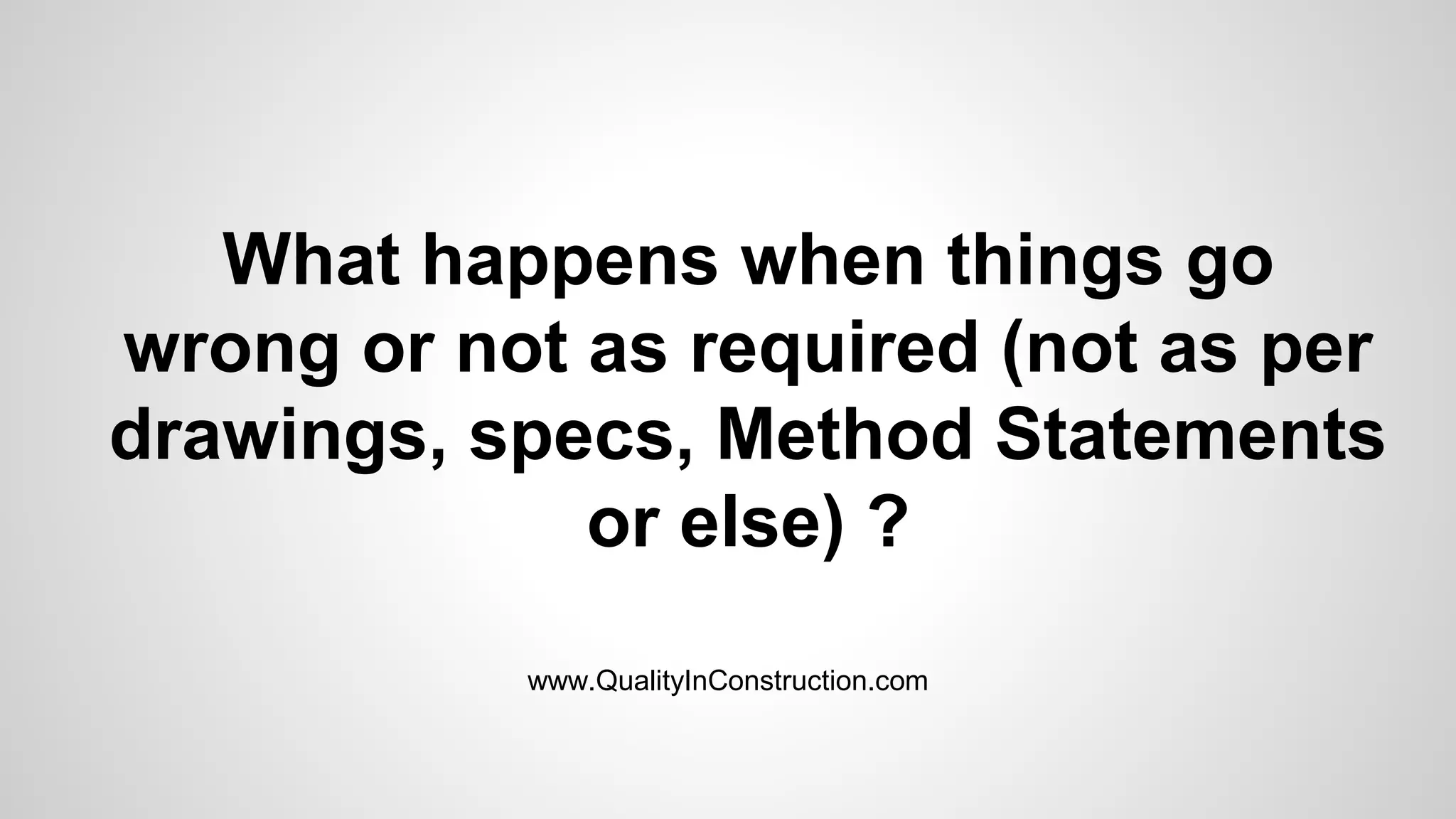 What happens when things go
wrong or not as required (not as per
drawings, specs, Method Statements
or else) ?
www.QualityInConstruction.com
