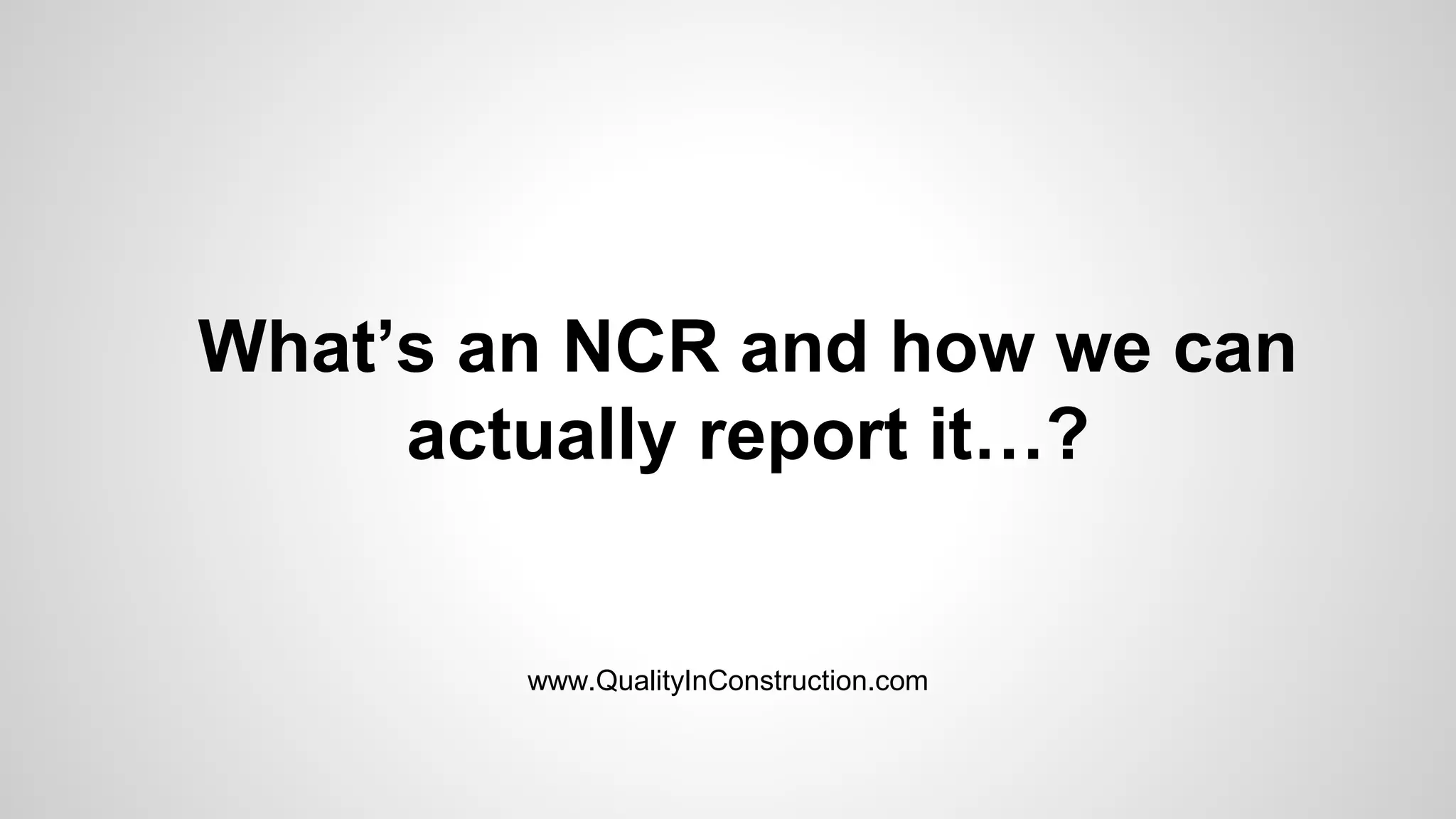 What’s an NCR and how we can
actually report it…?
www.QualityInConstruction.com