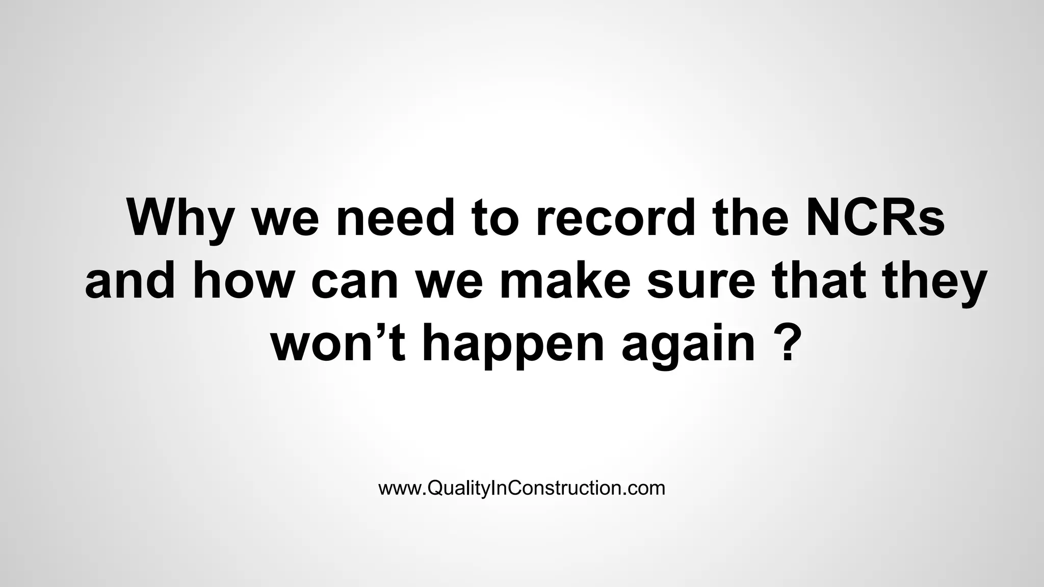 Why we need to record the NCRs
and how can we make sure that they
won’t happen again ?
www.QualityInConstruction.com