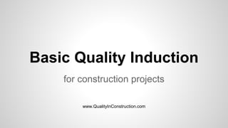 Basic Quality Induction
for construction projects
www.QualityInConstruction.com
 