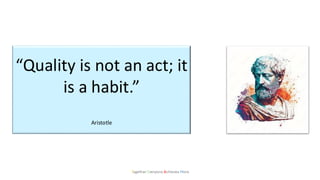 Together Everyone Achieves More
“Quality is not an act; it
is a habit.”
Aristotle
 