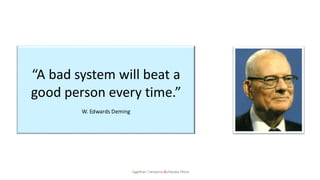 Together Everyone Achieves More
“A bad system will beat a
good person every time.”
W. Edwards Deming
 