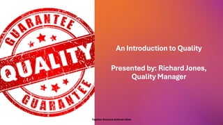 An Introduction to Quality
Presented by: Richard Jones,
Quality Manager
Together Everyone Achieves More
 