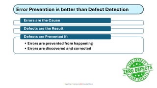 Error Prevention is better than Defect Detection
Together Everyone Achieves More
Errors are the Cause
Defects are the Result
• Errors are prevented from happening
• Errors are discovered and corrected
Defects are Prevented if:
 