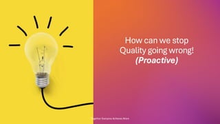 How can we stop
Quality going wrong!
(Proactive)
Together Everyone Achieves More
 
