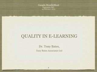 Canada MoodleMoot
           Vancouver, B.C.
          14 February, 2012




QUALITY IN E-LEARNING

       Dr. Tony Bates,
     Tony Bates Associates Ltd




                 1
 