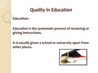 Quality in Education
Education:
Education is the systematic process of receiving or
giving instructions.

It is usually given a school or university apart from
other places.

 