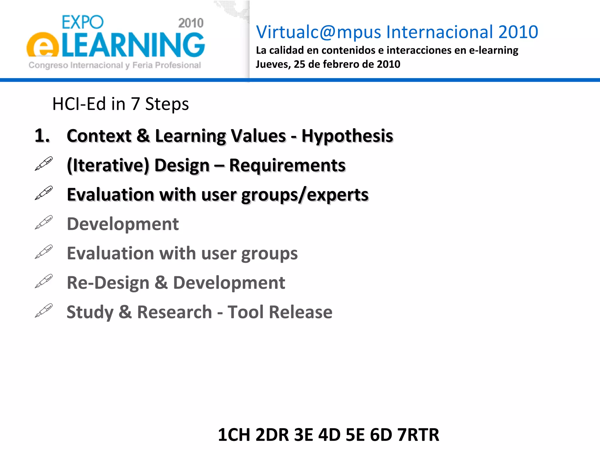 HCI-Ed in 7 Steps Context & Learning Values - Hypothesis (Iterative) Design – Requirements  Evaluation with user groups/experts Development Evaluation with user groups Re-Design & Development Study & Research - Tool Release  1CH 2DR 3E 4D 5E 6D 7RTR 