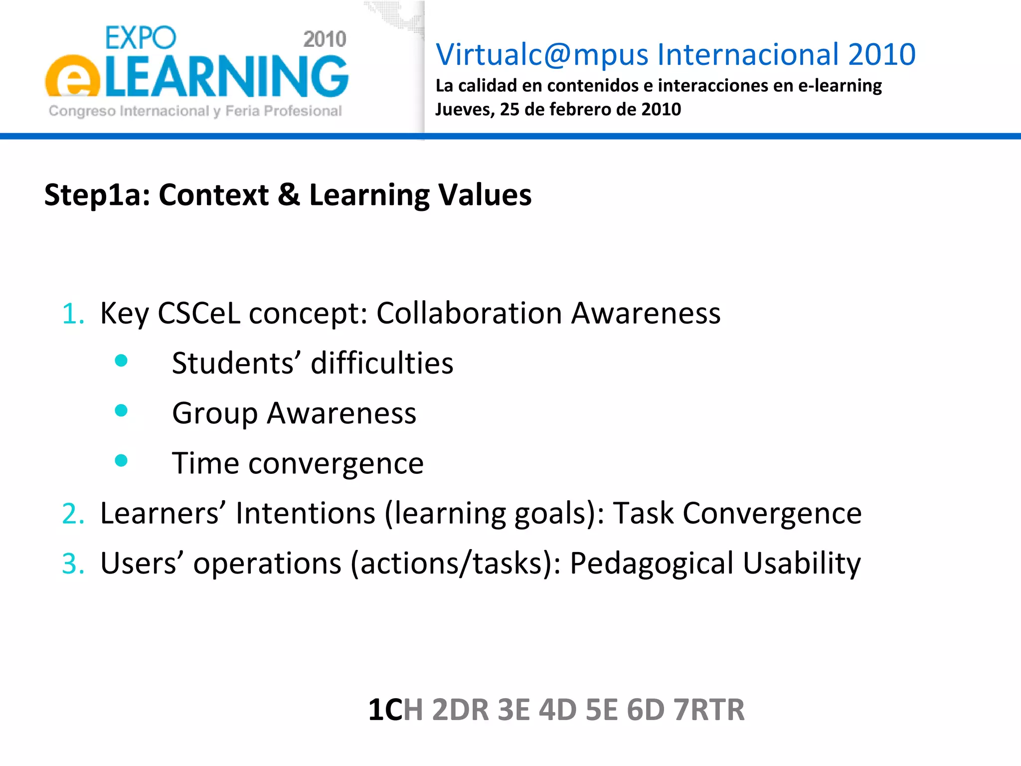 Key CSCeL concept: Collaboration Awareness Students’ difficulties Group Awareness Time convergence Learners’ Intentions (learning goals): Task Convergence Users’ operations (actions/tasks): Pedagogical Usability  Step1a: Context & Learning Values 1C H 2DR 3E 4D 5E 6D 7RTR 