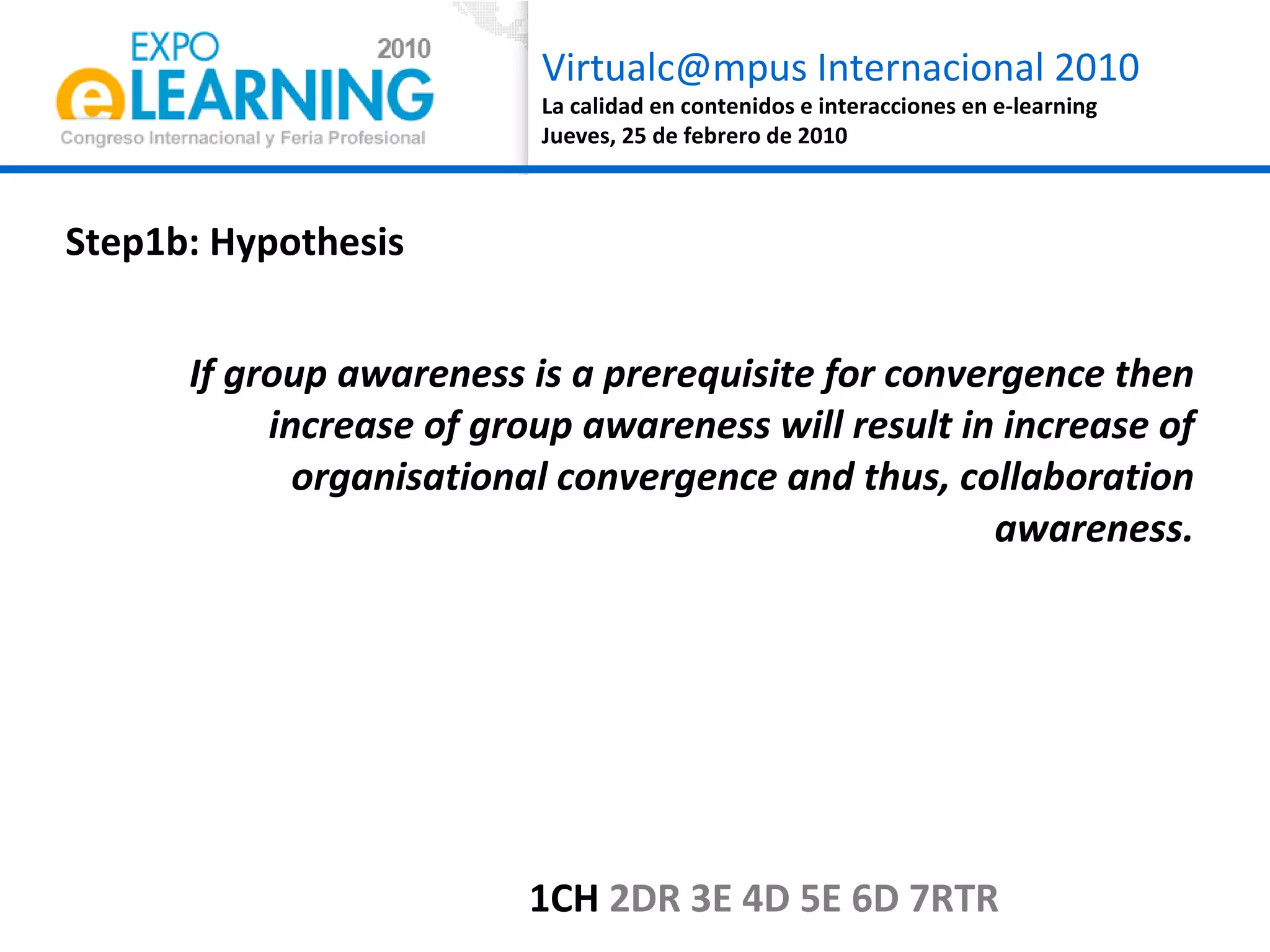 If group awareness is a prerequisite for convergence then increase of group awareness will result in increase of organisational convergence and thus, collaboration awareness. Step1b: Hypothesis 1C H  2DR 3E 4D 5E 6D 7RTR 