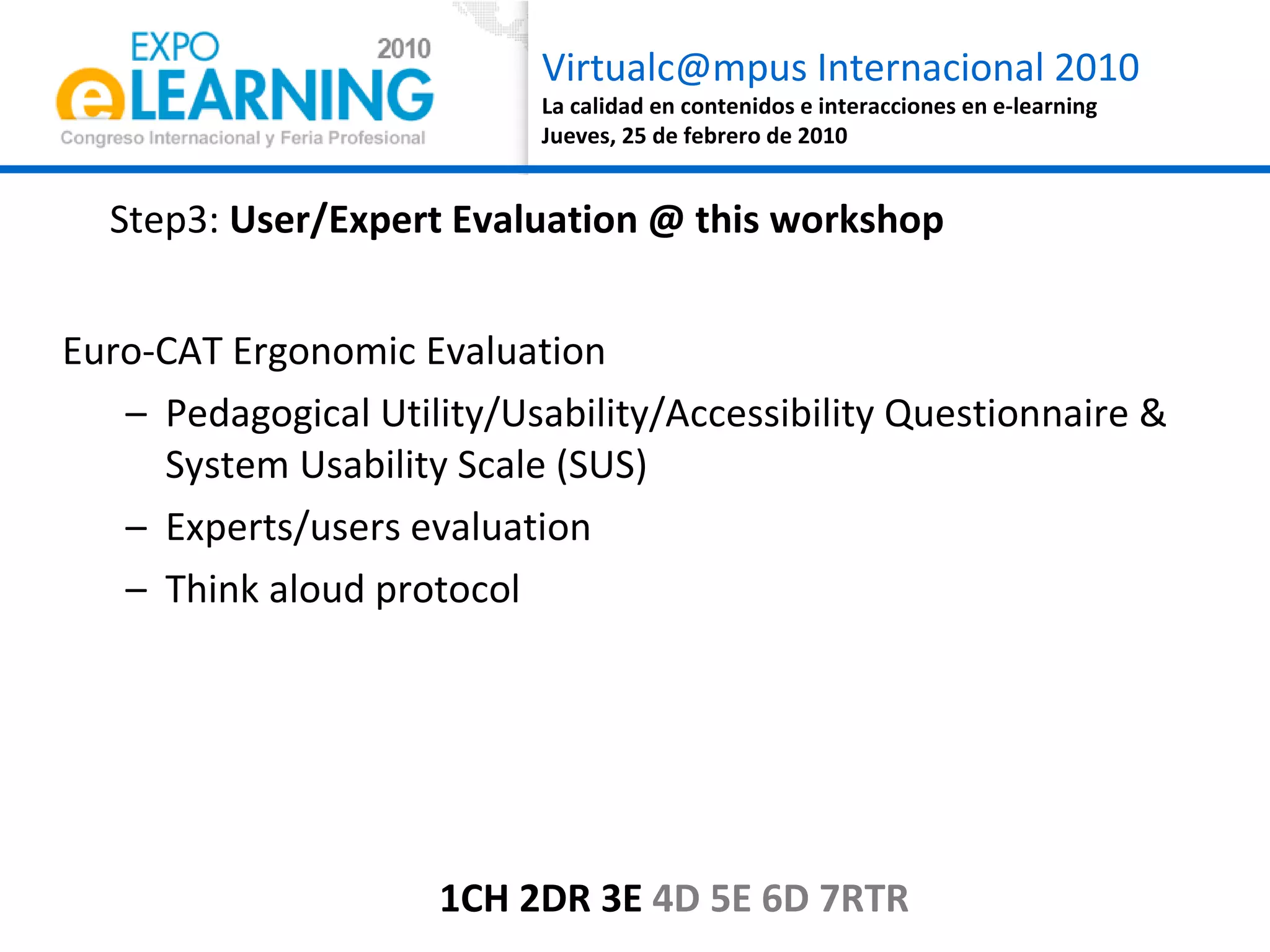 Step3:  User/Expert Evaluation @ this workshop Euro-CAT Ergonomic Evaluation  Pedagogical Utility/Usability/Accessibility Questionnaire & System Usability Scale (SUS) Experts/users evaluation Think aloud protocol 1CH 2DR 3E  4D 5E 6D 7RTR 