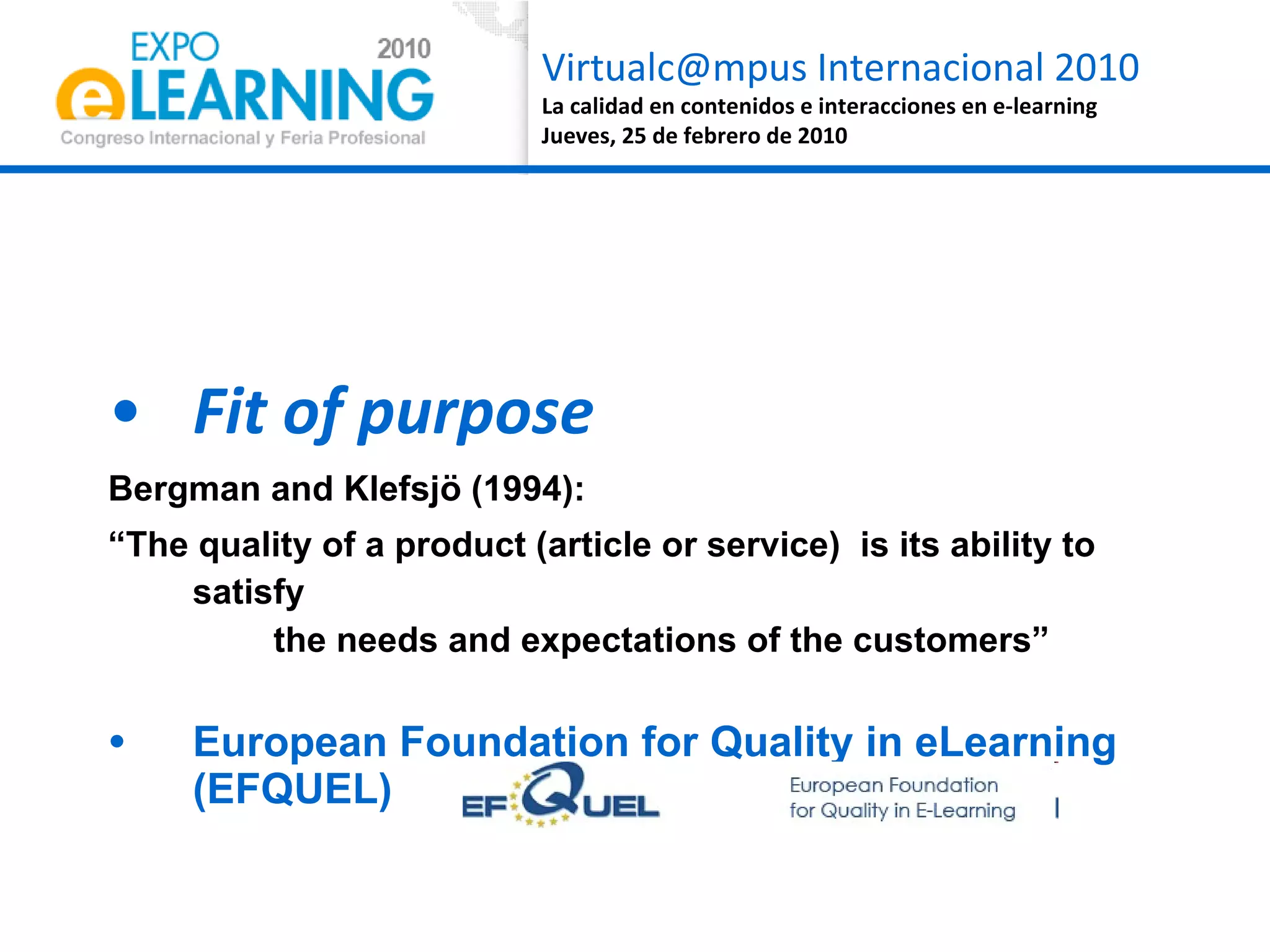 Fit of purpose Bergman and Klefsjö (1994):  “ The quality of a product (article or service)  is its ability to satisfy  the needs and expectations of the customers” European Foundation for Quality in eLearning (EFQUEL) 