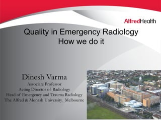 Quality in Emergency Radiology
How we do it
Dinesh Varma
Associate Professor
Acting Director of Radiology
Head of Emergency and Trauma Radiology
The Alfred & Monash University. Melbourne
1
 