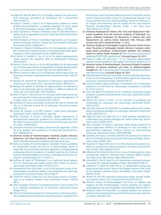 3. Faigel DO, Pike IM, Baron TH, et al. Quality indicators for gastrointes-
tinal endoscopic procedures: an introduction. Am J Gastroenterol
2006;101:866-72.
4. Guyatt G, Sinclair J, Cook D, et al. Moving from evidence to action.
Grading recommendationsda qualitative approach. In: Users’ guides
to the medical literature. Chicago: AMA Press; 2002, p. 599-608.
5. ASGE Standards of Practice Committee; Early DS, Ben-Menachem T,
Decker GA, et al. Appropriate use of GI endoscopy. Gastrointest Endosc
2012;75:1127-31.
6. ASGE Standards of Practice Committee. Appropriate use of gastroin-
testinal endoscopy. American Society for Gastrointestinal Endoscopy.
Gastrointest Endosc 2000;52:831-7.
7. Froehlich F, Repond C, Mullhaupt B, et al. Is the diagnostic yield of up-
per GI endoscopy improved by the use of explicit panel-based appro-
priateness criteria? Gastrointest Endosc 2000;52:333-41.
8. de Bosset V, Froehlich F, Rey JP, et al. Do explicit appropriateness
criteria enhance the diagnostic yield of colonoscopy? Endoscopy
2002;34:360-8.
9. Bersani G, Rossi A, Ricci G, et al. Do ASGE guidelines for the appropriate
use of colonoscopy enhance the probability of finding relevant pathol-
ogies in an open access service? Dig Liver Dis 2005;37:609-14.
10. Morini S, Hassan C, Meucci G, et al. Diagnostic yield of open access co-
lonoscopy according to appropriateness. Gastrointest Endosc 2001;54:
175-9.
11. Mahajan RJ, Marshall JB. Prevalence of open-access gastrointestinal
endoscopy in the United States. Gastrointest Endosc 1997;46:21-6.
12. Mahajan RJ, Barthel JS, Marshall JB. Appropriateness of referrals for
open-access endoscopy. How do physicians in different medical spe-
cialties do? Arch Intern Med 1996;156:2065-9.
13. Keren D, Rainis T, Stermer E, et al. A nine-year audit of open-access up-
per gastrointestinal endoscopic procedures: results and experience of
a single centre. Can J Gastroenterol 2011;25:83-8.
14. Standards of Practice Committee; Zuckerman MJ, Shen B, Harrison ME
3rd, et al. Informed consent for GI endoscopy. Gastrointest Endosc
2007;66:213-8.
15. Cotton PB. Analysis of 59 ERCP lawsuitsdmainly about indications.
Gastrointest Endosc 2006;63:378; 82, quiz 464.
16. ASGE Standards of Practice Committee. Quality improvement of
gastrointestinal endoscopy: guidelines for clinical application. From
the ASGE. American Society for Gastrointestinal Endoscopy. Gastroint-
est Endosc 1999;49:842-4.
17. Standards of Practice Committee; Lichtenstein DR, Jagannath S, Baron
TH, et al. Sedation and anesthesia in GI endoscopy. Gastrointest En-
dosc 2008;68:205-16.
18. American Society of Anesthesiologists. Standards, Quality indicators,
Statements and Other Documents. Available at: https://www.asahq.
org/For-Members/Standards-Guidelines-and-Statements.aspx.
19. American Society of Anesthesiologists Committee. Practice guidelines
for preoperative fasting and the use of pharmacologic agents to
reduce the risk of pulmonary aspiration: application to healthy patients
undergoing elective procedures: an updated report by the American
Society of Anesthesiologists Committee on Standards and Practice Pa-
rameters. Anesthesiology 2011;114:495-511.
20. Huffman M, Unger RZ, Thatikonda C, et al. Split-dose bowel prepara-
tion for colonoscopy and residual gastric fluid volume: an observa-
tional study. Gastrointest Endosc 2010;72:516-22.
21. Enestvedt BK, Eisen GM, Holub J, et al. Is the American Society of An-
esthesiologists classification useful in risk stratification for endoscopic
procedures? Gastrointest Endosc 2013;77:464-71.
22. Charles RJ, Chak A, Cooper GS, et al. Use of open access in GI endos-
copy at an academic medical center. Gastrointest Endosc 1999;50:
480-5.
23. ASGE Standards of Practice Committee; Banerjee S, Shen B, Baron TH,
et al. Antibiotic prophylaxis for GI endoscopy. Gastrointest Endosc
2008;67:791-8.
24. Wilson W, Taubert KA, Gewitz M, et al. Prevention of infective endocar-
ditis: guidelines from the American Heart Association: a guideline from
the American Heart Association Rheumatic Fever, Endocarditis and Ka-
wasaki Disease Committee, Council on Cardiovascular Disease in the
Young, and the Council on Clinical Cardiology, Council on Cardiovascu-
lar Surgery and Anesthesia, and the Quality of Care and Outcomes
Research Interdisciplinary Working Group. J Am Dent Assoc
2007;138:739; 45, 747-60.
25. Antibiotic Prophylaxis for Patients after Total Joint Replacement Infor-
mation Statement from the American Academy of Orthopedic Sur-
geons. Antibiotic Prophylaxis for Bacteremia in Patients with Joint
Replacements [no authors listed]. Statement 1033. February 2009,
revised June, 2010, retired December 17, 2012.
26. American Academy of Orthopaedic Surgeons/American Dental Associ-
ation. Prevention of orthopaedic implant infection in patients under-
going dental procedures. Evidence-based guideline and evidence
report [no authors listed]. Available at: http://www.aaos.org/research/
guidelines/PUDP/PUDP_guideline.pdf. Accessed August 26, 2014.
27. Piraino B, Bailie GR, Bernardini J, et al. Peritoneal dialysis-related
infections recommendations: 2005 update. Perit Dial Int 2005;25:107-31.
28. American Society of Anesthesiologists. Continuum of depth of sedation:
definition of general anesthesia and levels of sedation/analgesia.
Available at: http://www.asahq.org/For-Members/Standards-Guidelines-
and-Statements.aspx. Accessed August 26, 2014.
29. ASGE Standards of Practice Committee; Anderson MA, Ben-Menachem
T, Gan SI, et al. Management of antithrombotic agents for endoscopic
procedures. Gastrointest Endosc 2009;70:1060-70.
30. Lorenzo-Zuniga V, Moreno de Vega V, Domenech E, et al. Endoscopist
experience as a risk factor for colonoscopic complications. Colorectal
Dis 2010;12:e273-7.
31. Eisen GM, Baron TH, Dominitz JA, et al. Methods of granting hospital
privileges to perform gastrointestinal endoscopy. Gastrointest Endosc
2002;55:780-3.
32. Wexner SD, Litwin D, Cohen J, et al. Principles of privileging and
credentialing for endoscopy and colonoscopy. Gastrointest Endosc
2002;55:145-8.
33. Eisen GM, Dominitz JA, Faigel DO, et al. Quality indicators for creden-
tialing and granting privileges for endoscopic ultrasound. Gastrointest
Endosc 2001;54:811-4.
34. Faigel DO, Baron TH, Adler DG, et al. ASGE guideline: guidelines for
credentialing and granting privileges for capsule endoscopy. Gastro-
intest Endosc 2005;61:503-5.
35. ASGE Standards of Practice Committee. ASGE Quality indicators for
clinical application. Methods of privileging for new technology in
gastrointestinal endoscopy. American Society for Gastrointestinal
Endoscopy. Gastrointest Endosc 1999;50:899-900.
36. Standards of practice committee; Dominitz JA, Ikenberry SO, Anderson
MA, et al. Renewal of and proctoring for endoscopic privileges. Gastro-
intest Endosc 2008;67:10-6.
37. Imperiale TF, Wagner DR, Lin CY, et al. Risk of advanced proximal neo-
plasms in asymptomatic adults according to the distal colorectal find-
ings. N Engl J Med 2000;343:169-74.
38. Lieberman DA, Weiss DG, Bond JH, et al. Use of colonoscopy to screen
asymptomatic adults for colorectal cancer. Veterans Affairs Coopera-
tive Study Group 380. N Engl J Med 2000;343:162-8.
39. Schoenfeld P, Cash B, Flood A, et al. Colonoscopic screening of average-
risk women for colorectal neoplasia. N Engl J Med 2005;352:2061-8.
40. Lieberman D, Nadel M, Smith RA, et al. Standardized colonoscopy
reporting and data system: report of the Quality Assurance Task Group
of the National Colorectal Cancer Roundtable. Gastrointest Endosc
2007;65:757-66.
41. Hewett DG, Rex DK. Improving colonoscopy quality through health-
care payment reform. Am J Gastroenterol 2010;105:1925-33.
42. American Society of Anesthesiologists Task Force on Sedation and
Analgesia by Non-Anesthesiologists. Practice guidelines for sedation
and analgesia by non-anesthesiologists. Anesthesiology2002;96:1004-17.
43. Waring JP, Baron TH, Hirota WK, et al. Quality indicators for conscious
sedation and monitoring during gastrointestinal endoscopy. Gastroint-
est Endosc 2003;58:317-22.
www.giejournal.org Volume 81, No. 1 : 2015 GASTROINTESTINAL ENDOSCOPY 15
Quality indicators for all GI endoscopic procedures
 